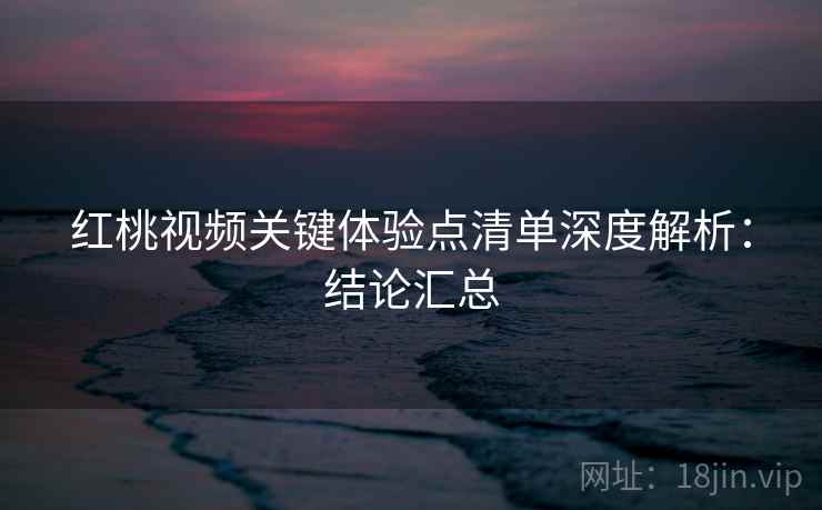 红桃视频关键体验点清单深度解析：结论汇总