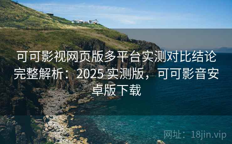 可可影视网页版多平台实测对比结论完整解析：2025 实测版，可可影音安卓版下载
