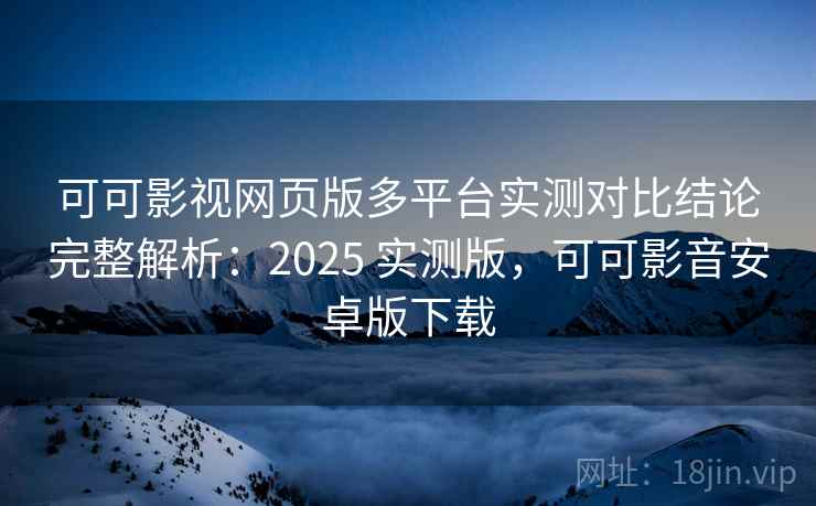 可可影视网页版多平台实测对比结论完整解析：2025 实测版，可可影音安卓版下载