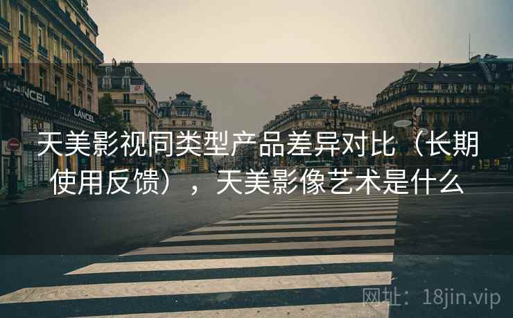 天美影视同类型产品差异对比（长期使用反馈），天美影像艺术是什么