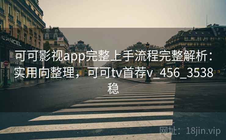 可可影视app完整上手流程完整解析：实用向整理，可可tv首荐v_456_3538稳