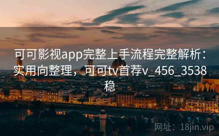 可可影视app完整上手流程完整解析：实用向整理，可可tv首荐v_456_3538稳