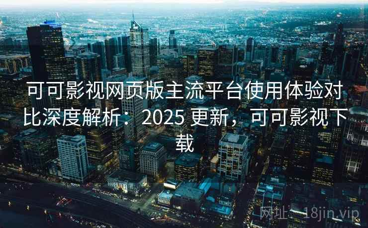 可可影视网页版主流平台使用体验对比深度解析：2025 更新，可可影视下载