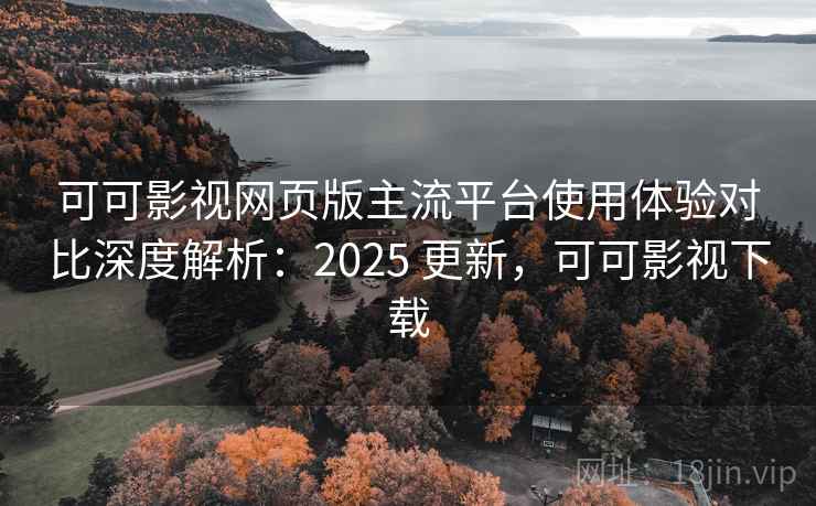 可可影视网页版主流平台使用体验对比深度解析：2025 更新，可可影视下载