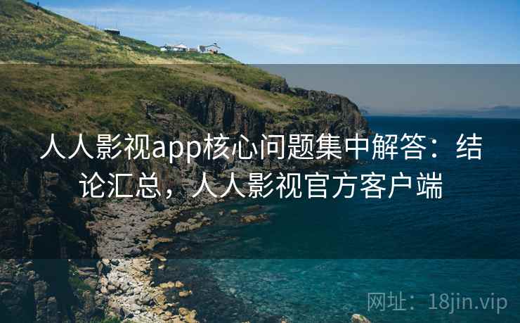 人人影视app核心问题集中解答：结论汇总，人人影视官方客户端