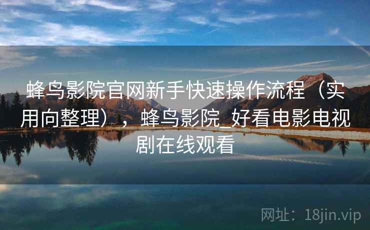 蜂鸟影院官网新手快速操作流程（实用向整理），蜂鸟影院_好看电影电视剧在线观看