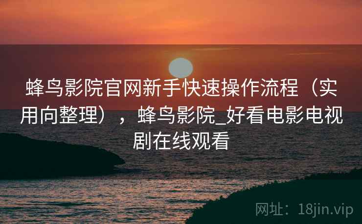 蜂鸟影院官网新手快速操作流程（实用向整理），蜂鸟影院_好看电影电视剧在线观看