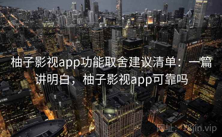 柚子影视app功能取舍建议清单：一篇讲明白，柚子影视app可靠吗