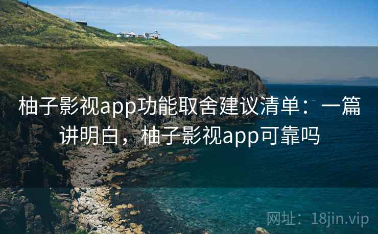 柚子影视app功能取舍建议清单：一篇讲明白，柚子影视app可靠吗