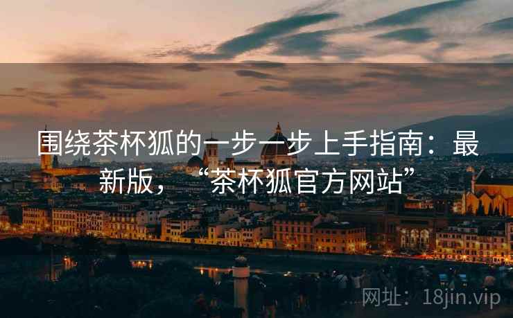 围绕茶杯狐的一步一步上手指南：最新版，“茶杯狐官方网站”