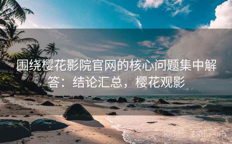 围绕樱花影院官网的核心问题集中解答：结论汇总，樱花观影