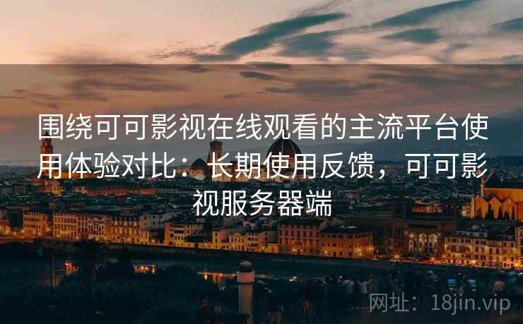 围绕可可影视在线观看的主流平台使用体验对比：长期使用反馈，可可影视服务器端