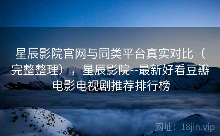 星辰影院官网与同类平台真实对比（完整整理），星辰影院--最新好看豆瓣电影电视剧推荐排行榜