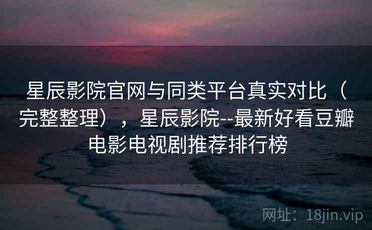 星辰影院官网与同类平台真实对比（完整整理），星辰影院--最新好看豆瓣电影电视剧推荐排行榜