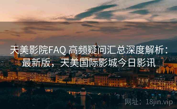 天美影院FAQ 高频疑问汇总深度解析：最新版，天美国际影城今日影讯