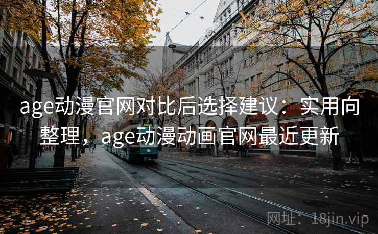 age动漫官网对比后选择建议：实用向整理，age动漫动画官网最近更新