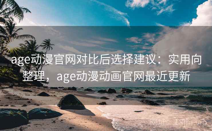 age动漫官网对比后选择建议：实用向整理，age动漫动画官网最近更新