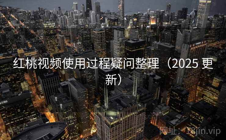 红桃视频使用过程疑问整理（2025 更新）