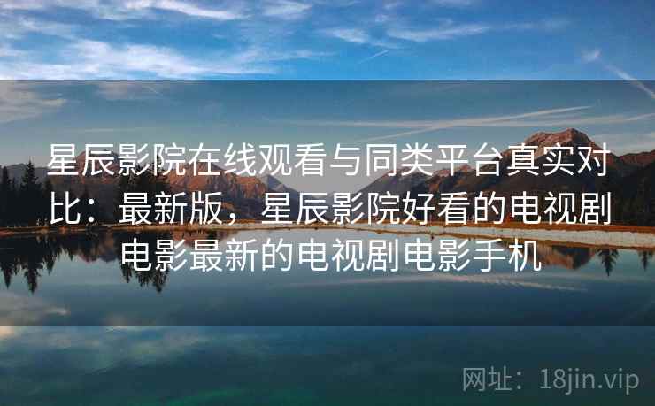 星辰影院在线观看与同类平台真实对比：最新版，星辰影院好看的电视剧电影最新的电视剧电影手机