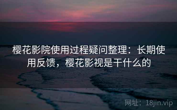 樱花影院使用过程疑问整理：长期使用反馈，樱花影视是干什么的