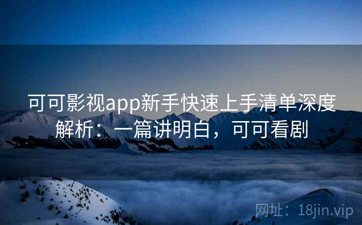 可可影视app新手快速上手清单深度解析：一篇讲明白，可可看剧