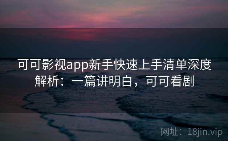 可可影视app新手快速上手清单深度解析：一篇讲明白，可可看剧