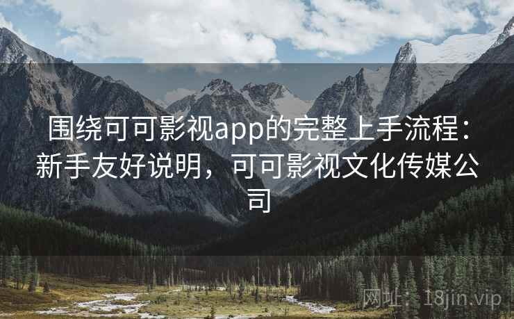 围绕可可影视app的完整上手流程：新手友好说明，可可影视文化传媒公司