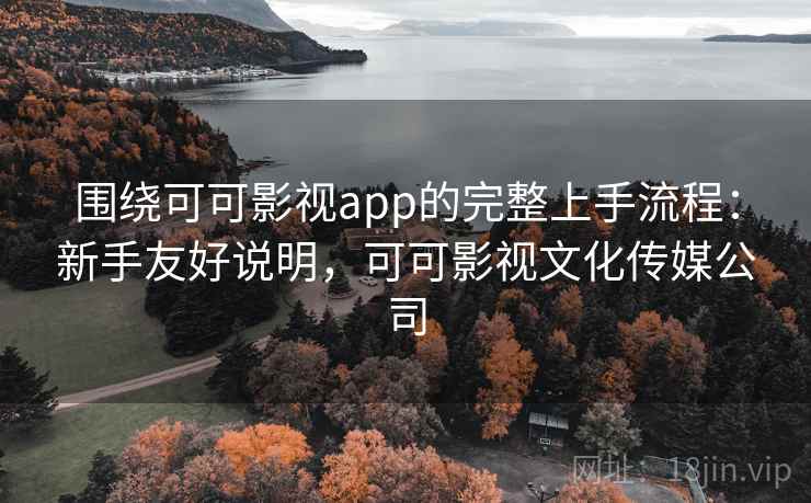 围绕可可影视app的完整上手流程：新手友好说明，可可影视文化传媒公司