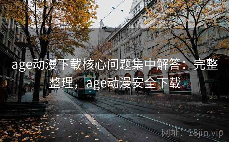 age动漫下载核心问题集中解答：完整整理，age动漫安全下载