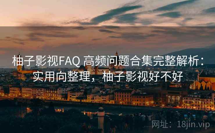 柚子影视FAQ 高频问题合集完整解析：实用向整理，柚子影视好不好