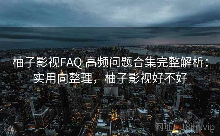 柚子影视FAQ 高频问题合集完整解析：实用向整理，柚子影视好不好