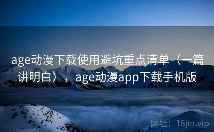 age动漫下载使用避坑重点清单（一篇讲明白），age动漫app下载手机版