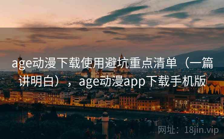 age动漫下载使用避坑重点清单（一篇讲明白），age动漫app下载手机版