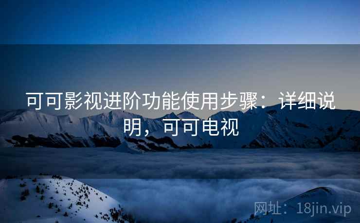 可可影视进阶功能使用步骤：详细说明，可可电视