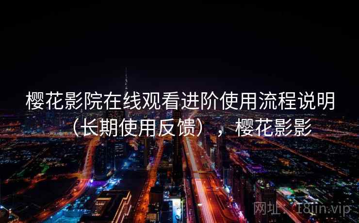 樱花影院在线观看进阶使用流程说明（长期使用反馈），樱花影影