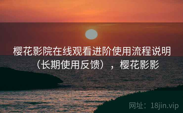 樱花影院在线观看进阶使用流程说明（长期使用反馈），樱花影影