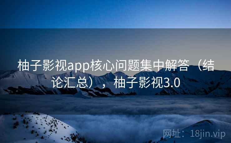 柚子影视app核心问题集中解答（结论汇总），柚子影视3.0