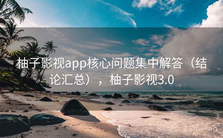 柚子影视app核心问题集中解答（结论汇总），柚子影视3.0