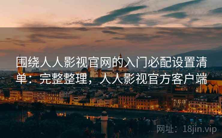 围绕人人影视官网的入门必配设置清单：完整整理，人人影视官方客户端