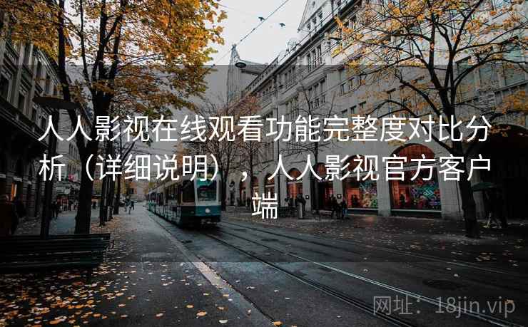 人人影视在线观看功能完整度对比分析（详细说明），人人影视官方客户端