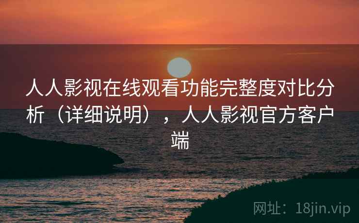 人人影视在线观看功能完整度对比分析（详细说明），人人影视官方客户端