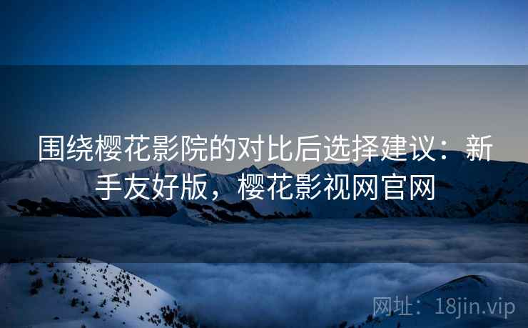 围绕樱花影院的对比后选择建议：新手友好版，樱花影视网官网