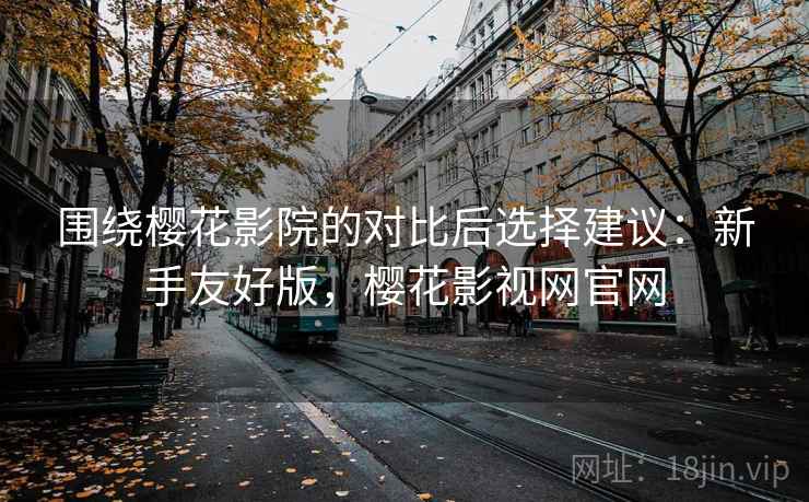 围绕樱花影院的对比后选择建议：新手友好版，樱花影视网官网