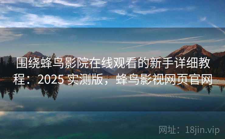 围绕蜂鸟影院在线观看的新手详细教程：2025 实测版，蜂鸟影视网页官网