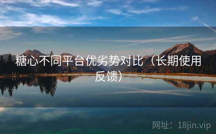 糖心不同平台优劣势对比（长期使用反馈）