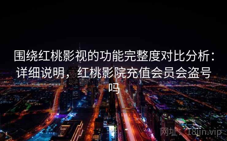 围绕红桃影视的功能完整度对比分析：详细说明，红桃影院充值会员会盗号吗