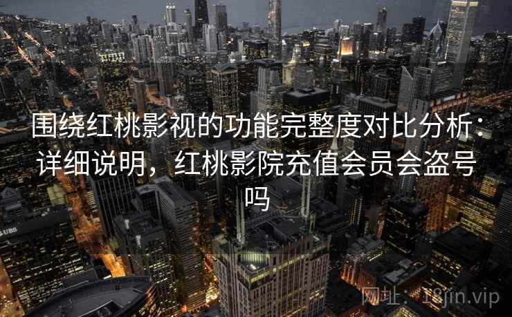 围绕红桃影视的功能完整度对比分析：详细说明，红桃影院充值会员会盗号吗
