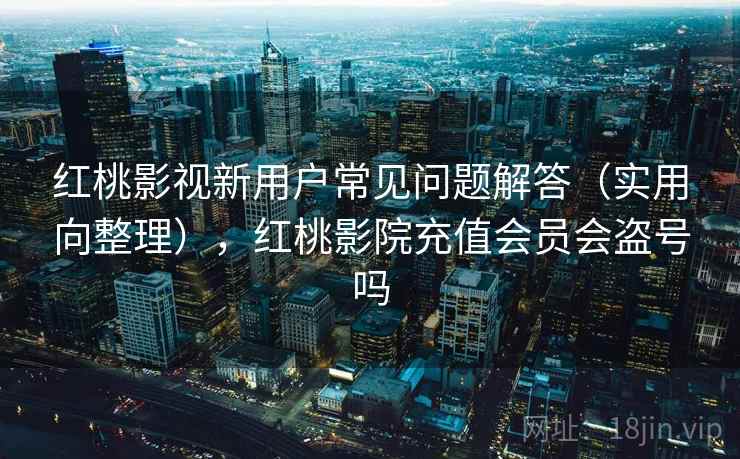 红桃影视新用户常见问题解答（实用向整理），红桃影院充值会员会盗号吗