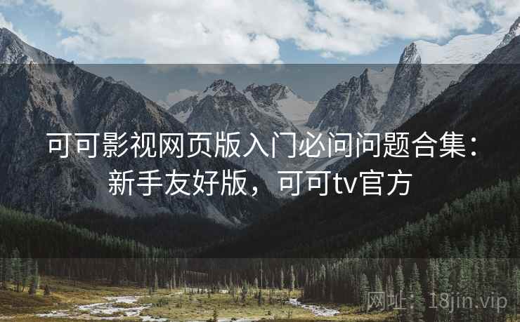 可可影视网页版入门必问问题合集：新手友好版，可可tv官方