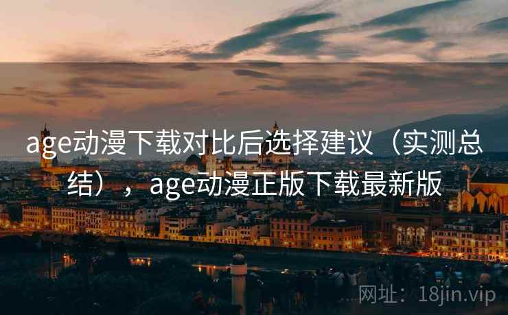 age动漫下载对比后选择建议（实测总结），age动漫正版下载最新版